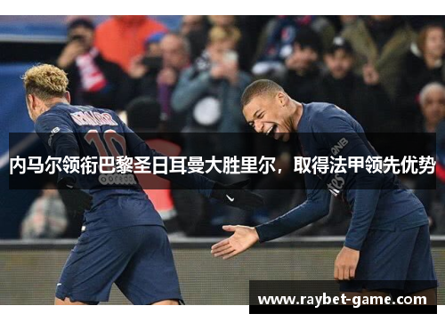 内马尔领衔巴黎圣日耳曼大胜里尔，取得法甲领先优势