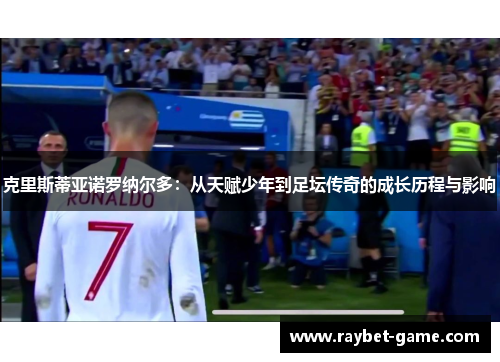 克里斯蒂亚诺罗纳尔多：从天赋少年到足坛传奇的成长历程与影响