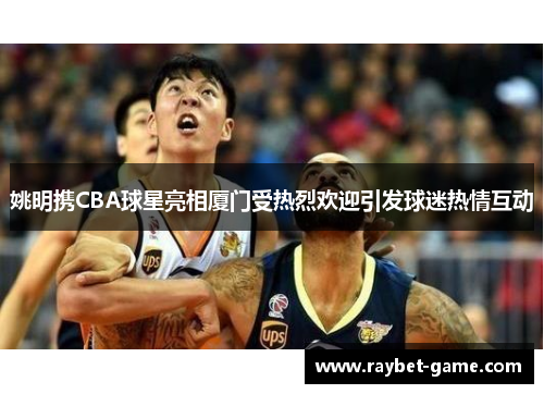 姚明携CBA球星亮相厦门受热烈欢迎引发球迷热情互动