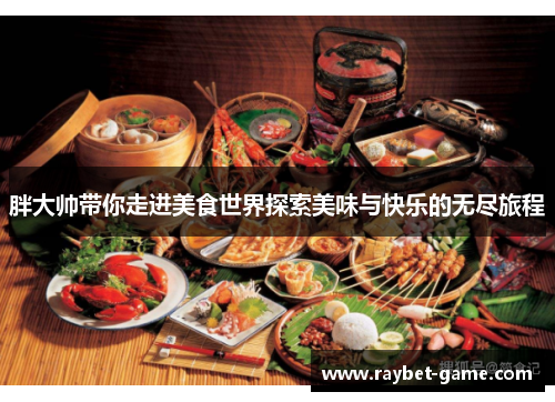 胖大帅带你走进美食世界探索美味与快乐的无尽旅程