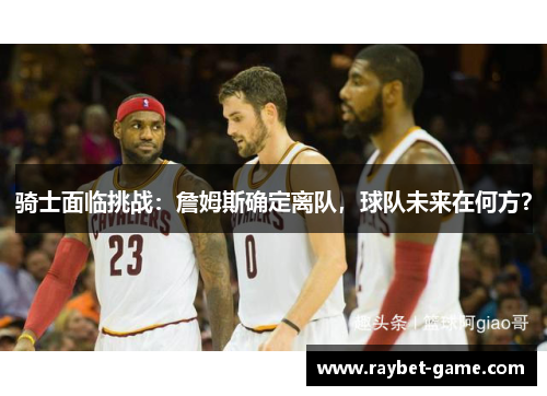 骑士面临挑战：詹姆斯确定离队，球队未来在何方？