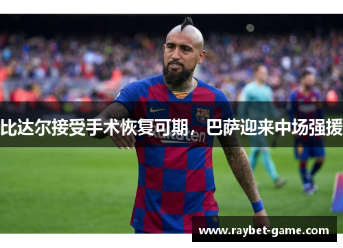 比达尔接受手术恢复可期，巴萨迎来中场强援