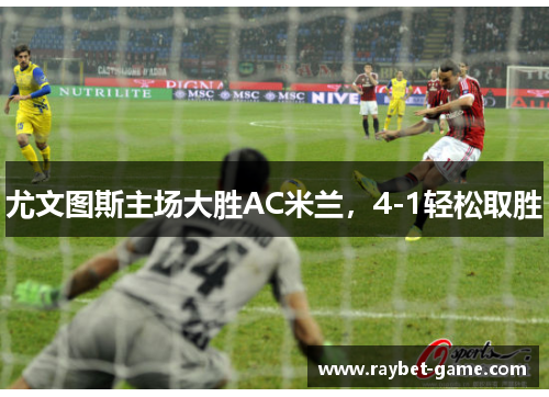 尤文图斯主场大胜AC米兰，4-1轻松取胜