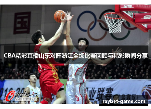 CBA精彩直播山东对阵浙江全场比赛回顾与精彩瞬间分享