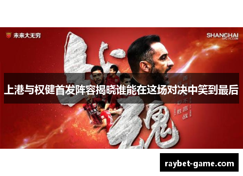 上港与权健首发阵容揭晓谁能在这场对决中笑到最后