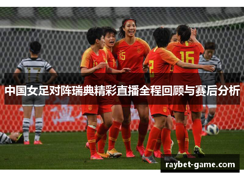 中国女足对阵瑞典精彩直播全程回顾与赛后分析