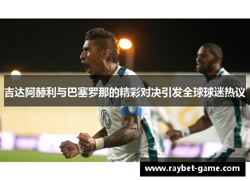 吉达阿赫利与巴塞罗那的精彩对决引发全球球迷热议