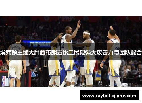 埃弗顿主场大胜西布朗五比二展现强大攻击力与团队配合