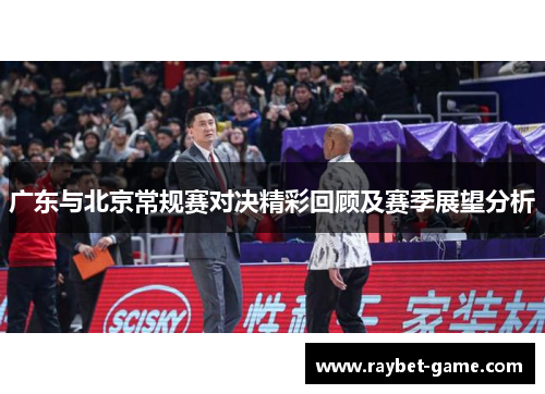 广东与北京常规赛对决精彩回顾及赛季展望分析