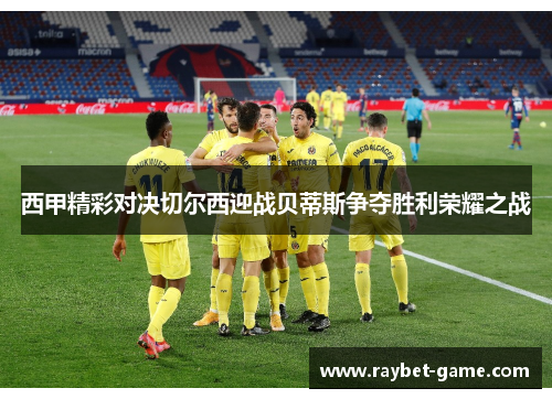 西甲精彩对决切尔西迎战贝蒂斯争夺胜利荣耀之战