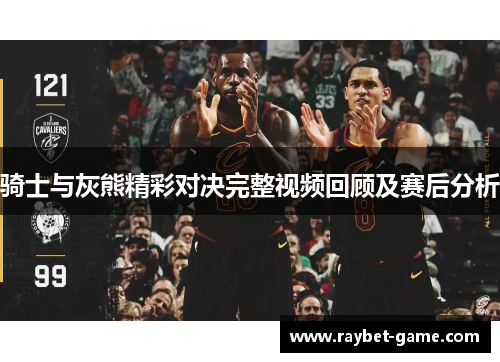 骑士与灰熊精彩对决完整视频回顾及赛后分析