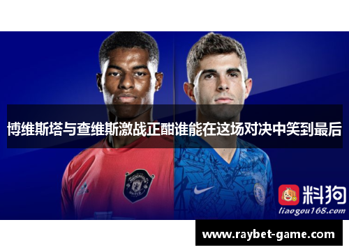 博维斯塔与查维斯激战正酣谁能在这场对决中笑到最后