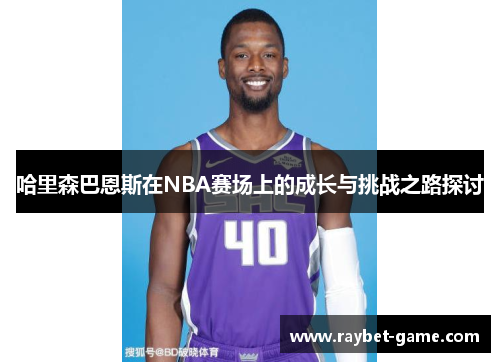哈里森巴恩斯在NBA赛场上的成长与挑战之路探讨