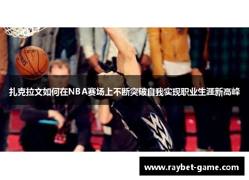 扎克拉文如何在NBA赛场上不断突破自我实现职业生涯新高峰